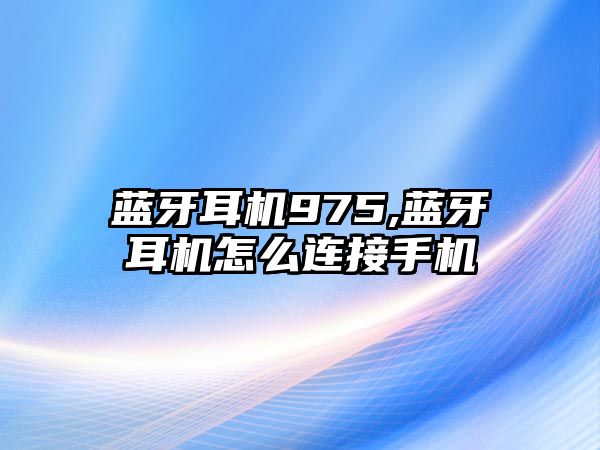 蓝牙耳机975,蓝牙耳机怎么连接手机